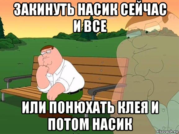 закинуть насик сейчас и все или понюхать клея и потом насик, Мем Задумчивый Гриффин