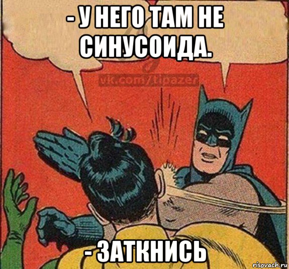 - у него там не синусоида. - заткнись
