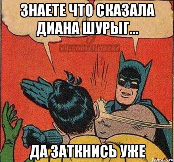 знаете что сказала диана шурыг... да заткнись уже