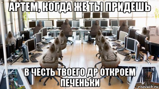 артем, когда же ты придешь в честь твоего др откроем печеньки