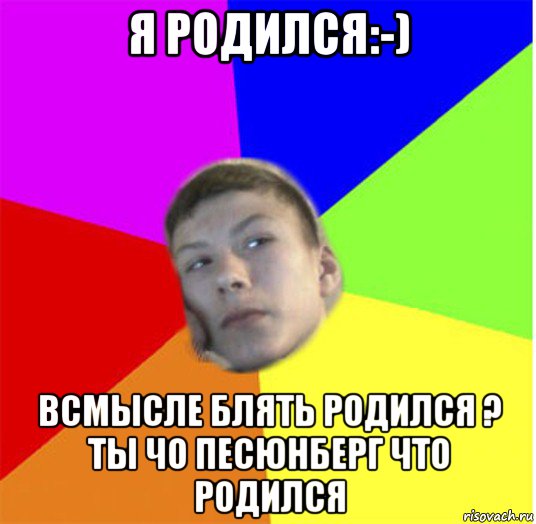я родился:-) всмысле блять родился ? ты чо песюнберг что родился, Мем жендос