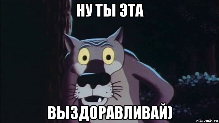 ну ты эта выздоравливай)
