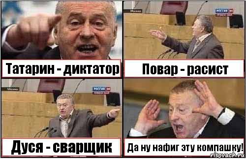 Татарин - диктатор Повар - расист Дуся - сварщик Да ну нафиг эту компашку!