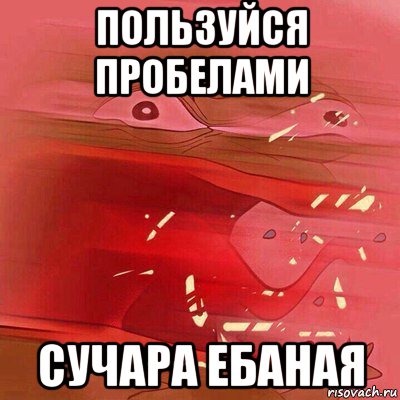 пользуйся пробелами сучара ебаная