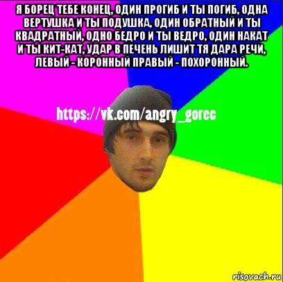 я борец тебе конец, один прогиб и ты погиб, одна вертушка и ты подушка, один обратный и ты квадратный, одно бедро и ты ведро, один накат и ты кит-кат, удар в печень лишит тя дара речи, левый - коронный правый - похоронный. , Мем ЗЛОЙ ГОРЕЦ