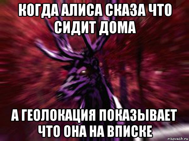 когда алиса сказа что сидит дома а геолокация показывает что она на вписке, Мем ЗЛОЙ ОЛЕНЬ