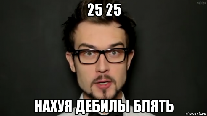 25 25 нахуя дебилы блять