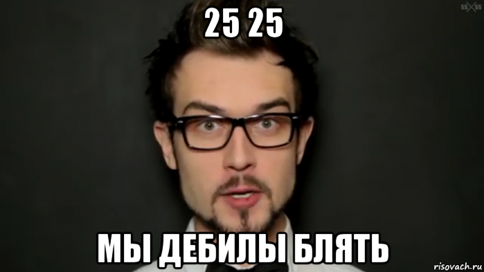 25 25 мы дебилы блять
