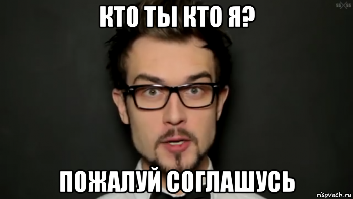 кто ты кто я? пожалуй соглашусь