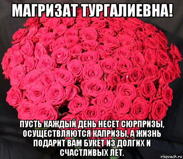 магризат тургалиевна! пусть каждый день несет сюрпризы, осуществляются капризы, а жизнь подарит вам букет из долгих и счастливых лет.