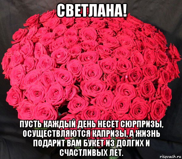 светлана! пусть каждый день несет сюрпризы, осуществляются капризы, а жизнь подарит вам букет из долгих и счастливых лет.