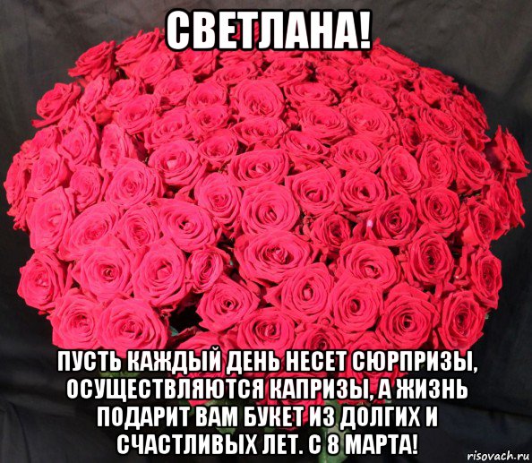 светлана! пусть каждый день несет сюрпризы, осуществляются капризы, а жизнь подарит вам букет из долгих и счастливых лет. с 8 марта!