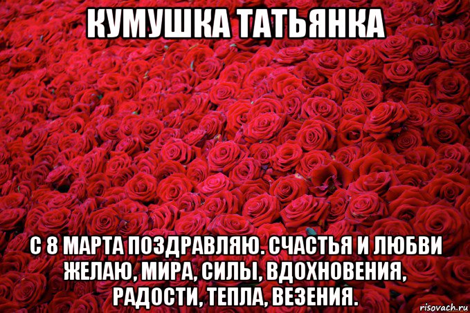 кумушка татьянка с 8 марта поздравляю. счастья и любви желаю, мира, силы, вдохновения, радости, тепла, везения.