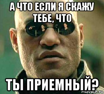 а что если я скажу тебе, что ты приемный?