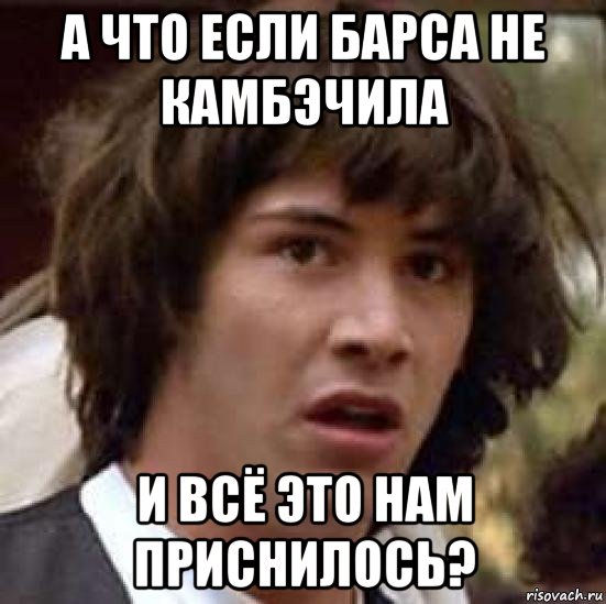 а что если барса не камбэчила и всё это нам приснилось?, Мем А что если (Киану Ривз)