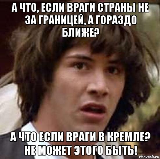 а что, если враги страны не за границей, а гораздо ближе? а что если враги в кремле? не может этого быть!, Мем А что если (Киану Ривз)