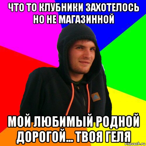 что то клубники захотелось но не магазинной мой любимый родной дорогой... твоя геля