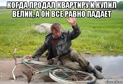 когда продал квартиру и купил велик, а он все равно падает 