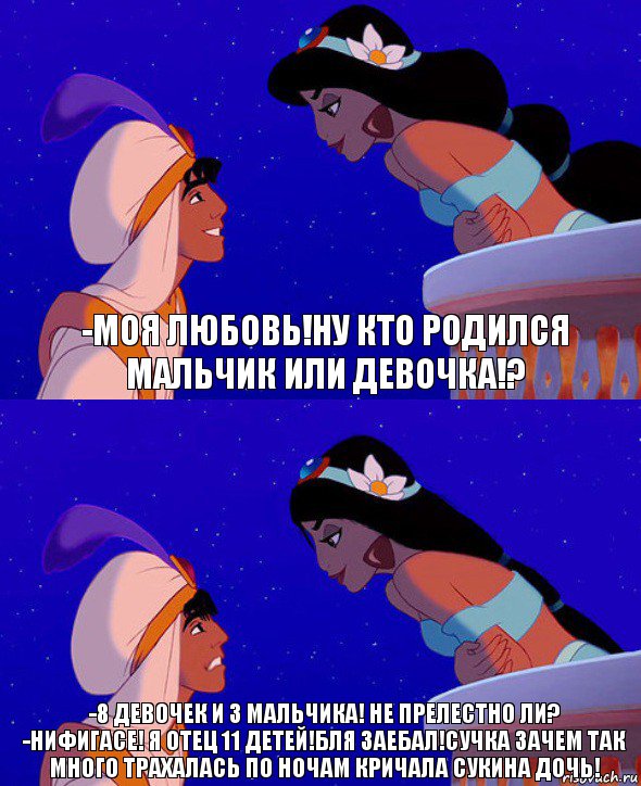 -Моя любовь!Ну кто родился мальчик или девочка!? -8 девочек и 3 мальчика! Не прелестно ли?
-нифигасе! Я отец 11 детей!бля заебал!сучка зачем так много трахалась по ночам кричала сукина дочь!, Комикс  Алладин и Жасмин