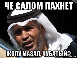 че салом пахнет жопу мазал, чубатый?