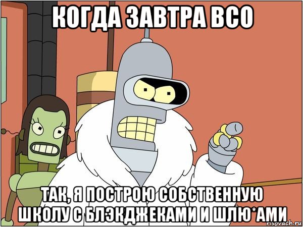 когда завтра всо так, я построю собственную школу с блэкджеками и шлю*ами, Мем Бендер