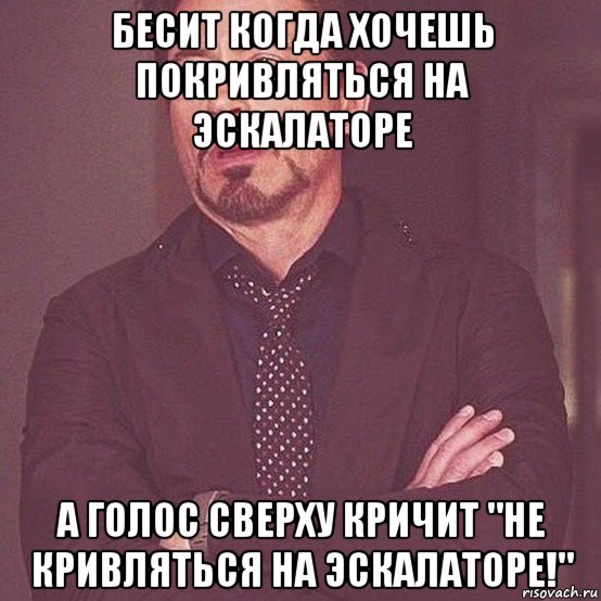 бесит когда хочешь покривляться на эскалаторе а голос сверху кричит "не кривляться на эскалаторе!"