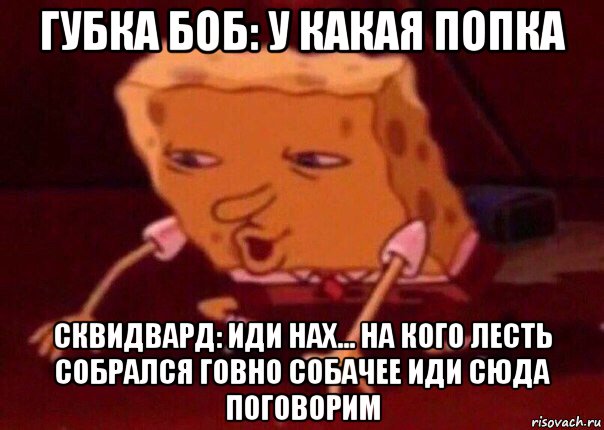 губка боб: у какая попка сквидвард: иди нах... на кого лесть собрался говно собачее иди сюда поговорим, Мем    Bettingmemes