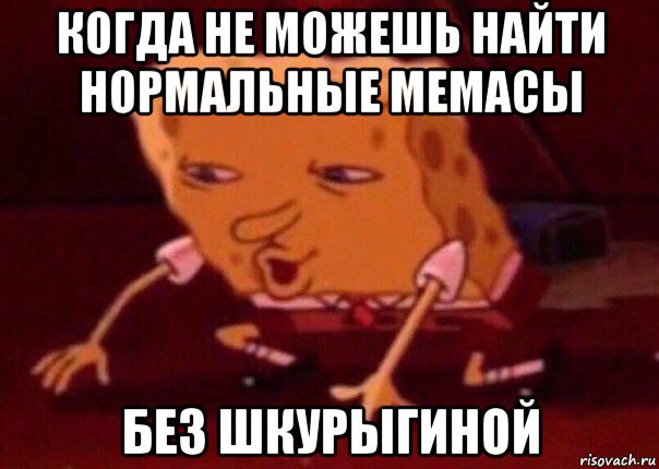 когда не можешь найти нормальные мемасы без шкурыгиной, Мем    Bettingmemes