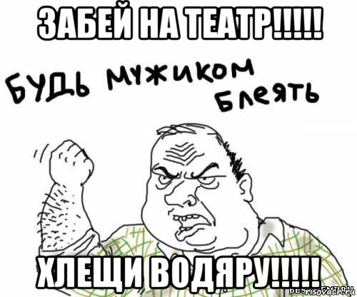 забей на театр!!!!! хлещи водяру!!!!!, Мем блять