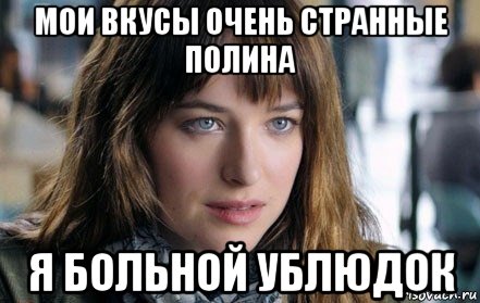 мои вкусы очень странные полина я больной ублюдок