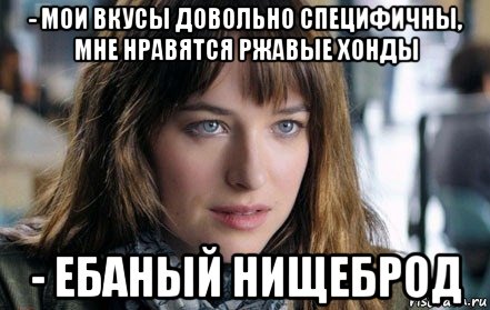 - мои вкусы довольно специфичны, мне нравятся ржавые хонды - ебаный нищеброд