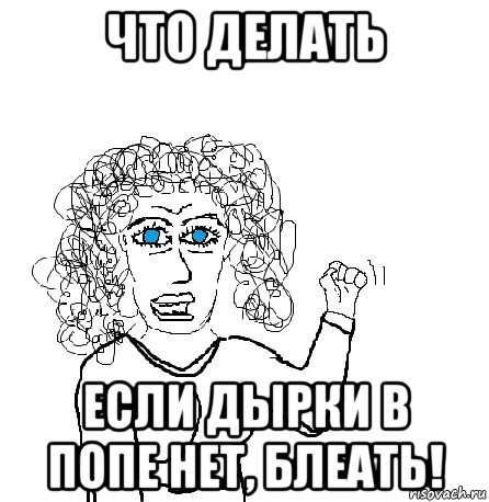 что делать если дырки в попе нет, блеать!