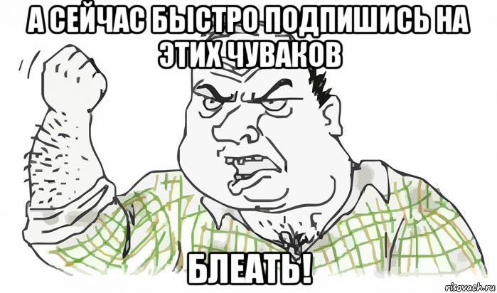 а сейчас быстро подпишись на этих чуваков блеать!, Мем Будь мужиком