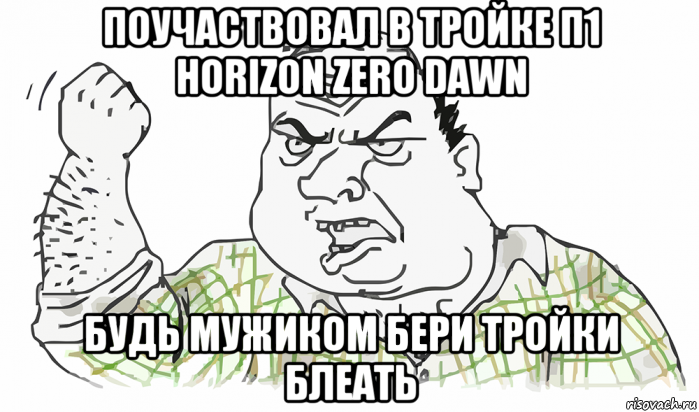 поучаствовал в тройке п1 horizon zero dawn будь мужиком бери тройки блеать, Мем Будь мужиком