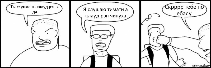 Ты слушаешь клауд рэп я да Я слушаю тимати а клауд рэп чипуха Скрррр тебе по ебалу