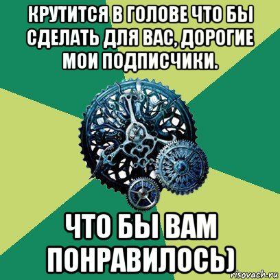 крутится в голове что бы сделать для вас, дорогие мои подписчики. что бы вам понравилось), Мем Часодеи