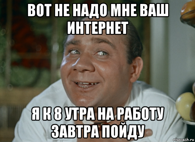 вот не надо мне ваш интернет я к 8 утра на работу завтра пойду