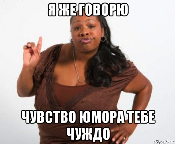 я же говорю чувство юмора тебе чуждо