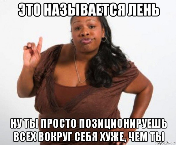 это называется лень ну ты просто позиционируешь всех вокруг себя хуже, чем ты