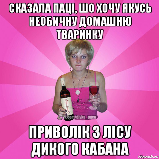 сказала паці, шо хочу якусь необичну домашню тваринку приволік з лісу дикого кабана