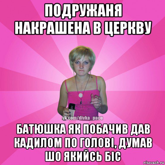 подружаня накрашена в церкву батюшка як побачив дав кадилом по голові, думав шо якийсь біс, Мем Чотка Мала
