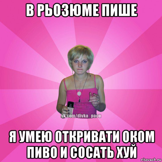 в рьозюме пише я умею откривати оком пиво и сосать хуй