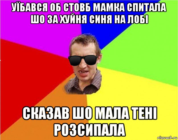 уїбався об стовб мамка спитала шо за хуйня синя на лобі сказав шо мала тені розсипала