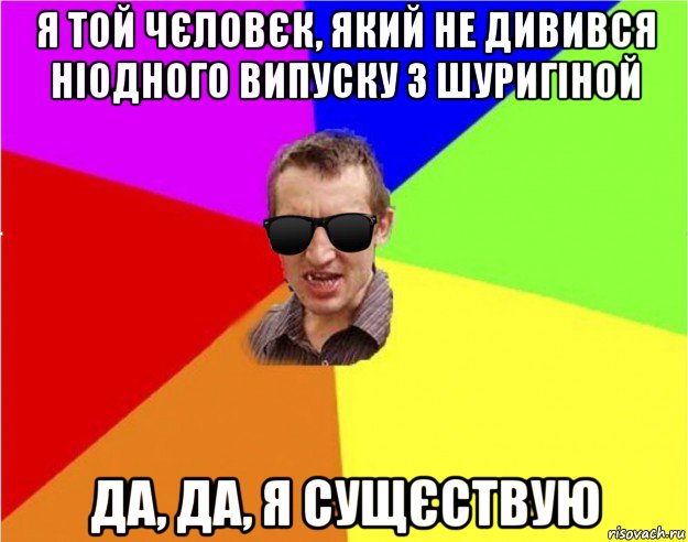 я той чєловєк, який не дивився ніодного випуску з шуригіной да, да, я сущєствую