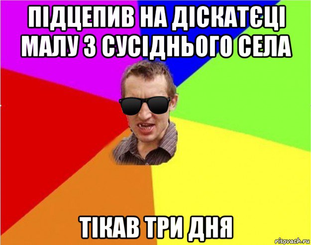 підцепив на діскатєці малу з сусіднього села тікав три дня