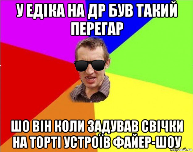 у едіка на др був такий перегар шо він коли задував свічки на торті устроїв файер-шоу