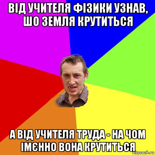 від учителя фізики узнав, шо земля крутиться а від учителя труда - на чом імєнно вона крутиться, Мем Чоткий паца