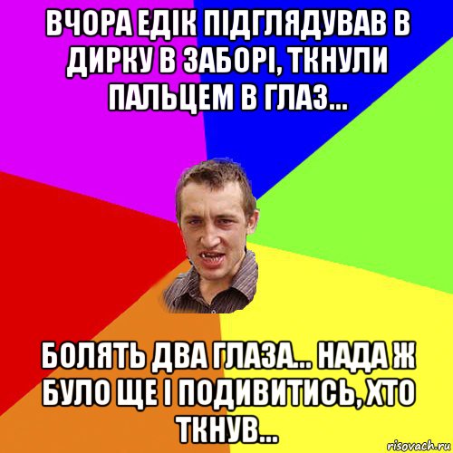 вчора едік підглядував в дирку в заборі, ткнули пальцем в глаз... болять два глаза... нада ж було ще і подивитись, хто ткнув..., Мем Чоткий паца