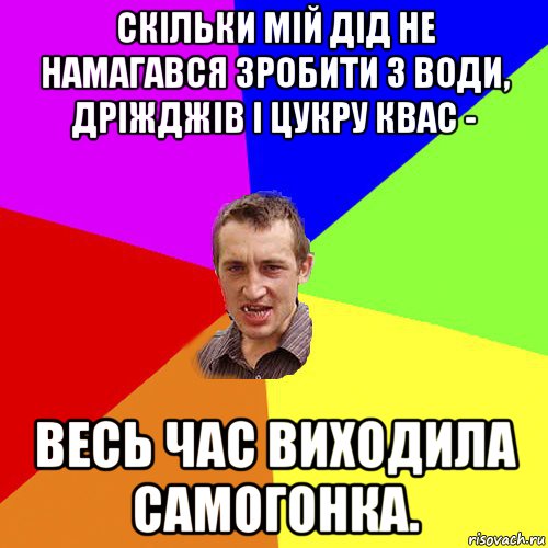 скільки мій дід не намагався зробити з води, дріжджів і цукру квас - весь час виходила самогонка., Мем Чоткий паца