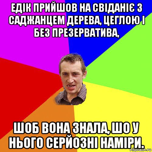 едік прийшов на свіданіє з саджанцем дерева, цеглою і без презерватива, шоб вона знала, шо у нього серйозні наміри., Мем Чоткий паца